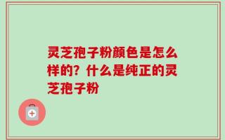 灵芝孢子粉颜色是怎么样的？什么是纯正的灵芝孢子粉