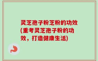 灵芝孢子粉芝粉的功效(重考灵芝孢子粉的功效，打造健康生活)