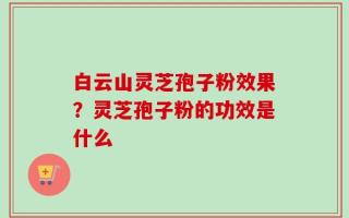 白云山灵芝孢子粉效果？灵芝孢子粉的功效是什么