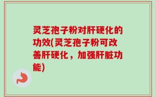 灵芝孢子粉对肝硬化的功效(灵芝孢子粉可改善肝硬化，加强肝脏功能)