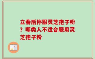 立春后停服灵芝孢子粉？哪类人不适合服用灵芝孢子粉