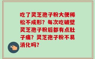 吃了灵芝孢子粉大便稀松不成形？每次吃破壁灵芝孢子粉后都有点肚子痛？灵芝孢子粉不易消化吗？