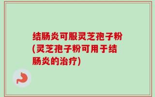 结肠炎可服灵芝孢子粉(灵芝孢子粉可用于结肠炎的治疗)