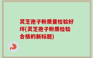 灵芝孢子粉质量检验好坏(灵芝孢子粉质检验合格的新标题)