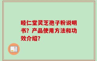 睦仁堂灵芝孢子粉说明书？产品使用方法和功效介绍？