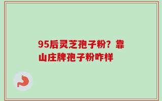 95后灵芝孢子粉？靠山庄牌孢子粉咋样