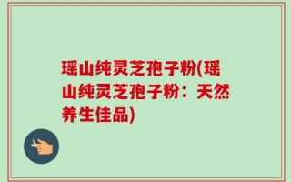 瑶山纯灵芝孢子粉(瑶山纯灵芝孢子粉：天然养生佳品)