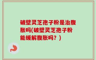 破壁灵芝孢子粉是治腹胀吗(破壁灵芝孢子粉能缓解腹胀吗？)