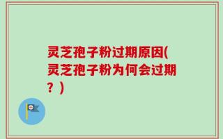 灵芝孢子粉过期原因(灵芝孢子粉为何会过期？)