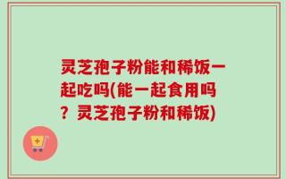 灵芝孢子粉能和稀饭一起吃吗(能一起食用吗？灵芝孢子粉和稀饭)