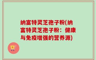 纳富特灵芝孢子粉(纳富特灵芝孢子粉：健康与免疫增强的营养源)