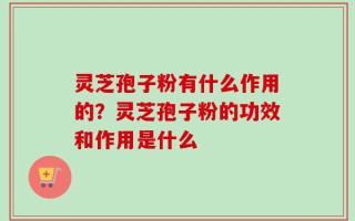 灵芝孢子粉有什么作用的？灵芝孢子粉的功效和作用是什么