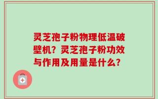 灵芝孢子粉物理低温破壁机？灵芝孢子粉功效与作用及用量是什么？