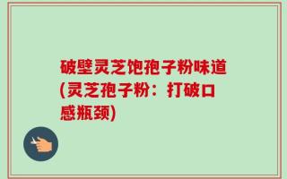 破壁灵芝饱孢子粉味道(灵芝孢子粉：打破口感瓶颈)