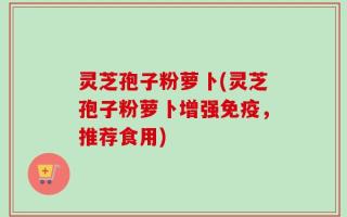 灵芝孢子粉萝卜(灵芝孢子粉萝卜增强免疫，推荐食用)