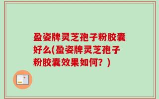 盈姿牌灵芝孢子粉胶囊好么(盈姿牌灵芝孢子粉胶囊效果如何？)
