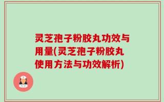 灵芝孢子粉胶丸功效与用量(灵芝孢子粉胶丸使用方法与功效解析)