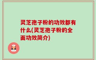 灵芝孢子粉的功效都有什么(灵芝孢子粉的全面功效简介)