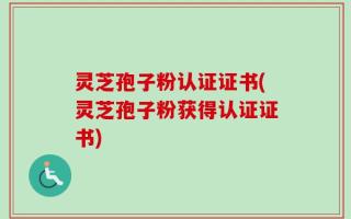 灵芝孢子粉认证证书(灵芝孢子粉获得认证证书)