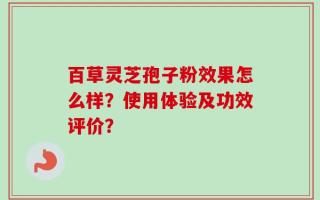 百草灵芝孢子粉效果怎么样？使用体验及功效评价？