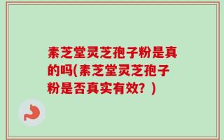 素芝堂灵芝孢子粉是真的吗(素芝堂灵芝孢子粉是否真实有效？)