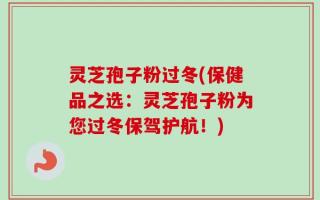 灵芝孢子粉过冬(保健品之选：灵芝孢子粉为您过冬保驾护航！)
