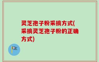 灵芝孢子粉采摘方式(采摘灵芝孢子粉的正确方式)