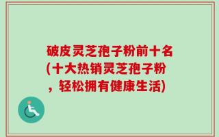 破皮灵芝孢子粉前十名(十大热销灵芝孢子粉，轻松拥有健康生活)