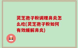 灵芝孢子粉调理鼻炎怎么吃(灵芝孢子粉如何有效缓解鼻炎)