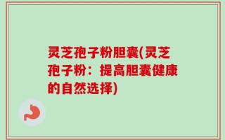 灵芝孢子粉胆囊(灵芝孢子粉：提高胆囊健康的自然选择)