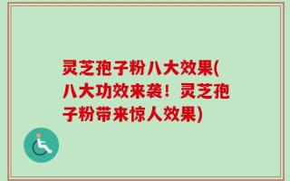 灵芝孢子粉八大效果(八大功效来袭！灵芝孢子粉带来惊人效果)