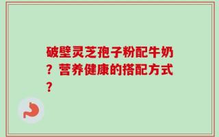 破壁灵芝孢子粉配牛奶？营养健康的搭配方式？