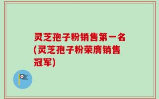 灵芝孢子粉销售第一名(灵芝孢子粉荣膺销售冠军)