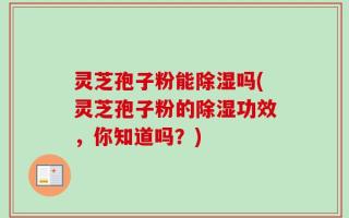 灵芝孢子粉能除湿吗(灵芝孢子粉的除湿功效，你知道吗？)