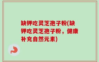 缺钾吃灵芝孢子粉(缺钾吃灵芝孢子粉，健康补充自然元素)