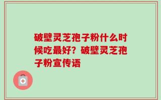 破壁灵芝孢子粉什么时候吃最好？破壁灵芝孢子粉宣传语