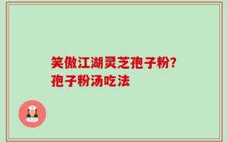 笑傲江湖灵芝孢子粉？孢子粉汤吃法