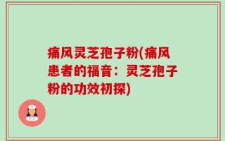 痛风灵芝孢子粉(痛风患者的福音：灵芝孢子粉的功效初探)