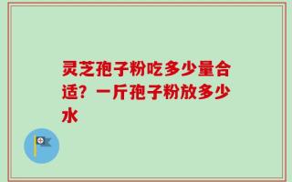 灵芝孢子粉吃多少量合适？一斤孢子粉放多少水