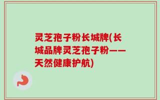 灵芝孢子粉长城牌(长城品牌灵芝孢子粉——天然健康护航)