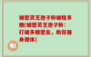 破壁灵芝孢子粉破粗多糖(破壁灵芝孢子粉：打破多糖壁垒，助你强身健体)