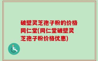 破壁灵芝孢子粉的价格同仁堂(同仁堂破壁灵芝孢子粉价格优惠)