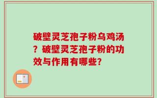 破壁灵芝孢子粉乌鸡汤？破壁灵芝孢子粉的功效与作用有哪些？