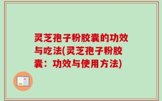 灵芝孢子粉胶囊的功效与吃法(灵芝孢子粉胶囊：功效与使用方法)
