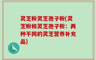 灵芝粉灵芝孢子粉(灵芝粉和灵芝孢子粉：两种不同的灵芝营养补充品)