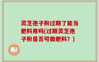 灵芝孢子粉过期了能当肥料用吗(过期灵芝孢子粉是否可做肥料？)