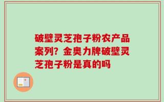 破壁灵芝孢子粉农产品案列？金奥力牌破壁灵芝孢子粉是真的吗