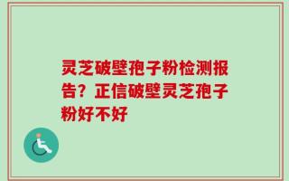 灵芝破壁孢子粉检测报告？正信破壁灵芝孢子粉好不好