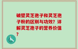 破壁灵芝孢子和灵芝孢子粉的区别与功效？详解灵芝孢子的营养价值？