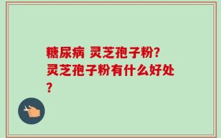 糖尿病 灵芝孢子粉？灵芝孢子粉有什么好处？